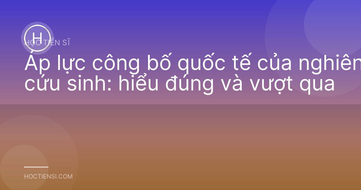Áp lực công bố quốc tế của nghiên cứu sinh: hiểu đúng và vượt qua