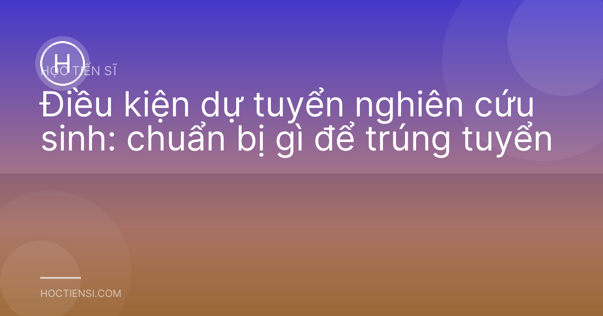 Điều kiện dự tuyển nghiên cứu sinh: chuẩn bị gì để trúng tuyển